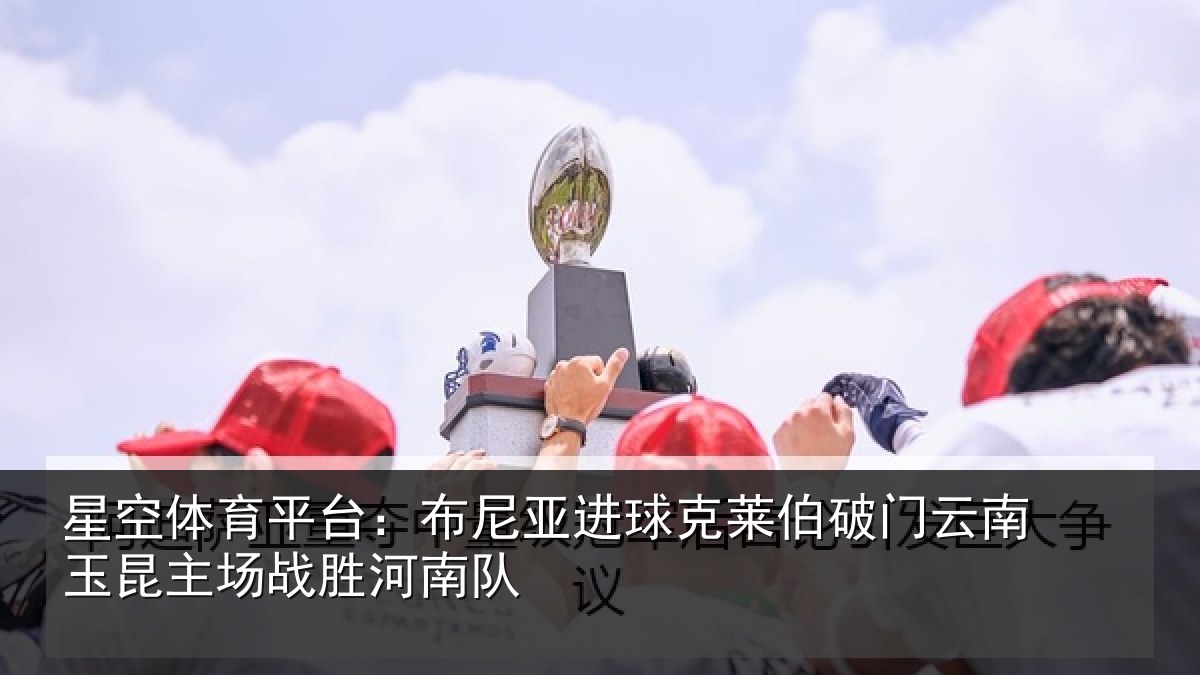星空体育平台:布尼亚进球克莱伯破门云南玉昆主场战胜河南队