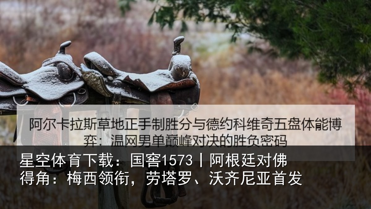 星空体育下载:国窖1573丨阿根廷对佛得角:梅西领衔,劳塔罗、沃齐尼亚首发